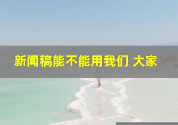 新闻稿能不能用我们 大家